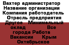 Вахтер-администратор › Название организации ­ Компания-работодатель › Отрасль предприятия ­ Другое › Минимальный оклад ­ 17 000 - Все города Работа » Вакансии   . Крым,Октябрьское